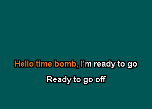 Hello time bomb, I'm ready to go

Ready to go off