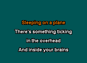 Sleeping on a plane

There's something ticking

in the overhead

And inside your brains