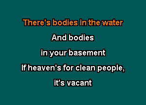 There's bodies in the water
And bodies

in your basement

If heaven's for clean people,

it's vacant