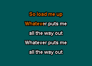 80 load me up

Whatever puts me
all the way out
Whatever puts me

all the way out