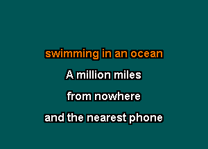 swimming in an ocean
A million miles

from nowhere

and the nearest phone