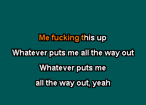 Me fucking this up

Whatever puts me all the way out

Whatever puts me

all the way out, yeah