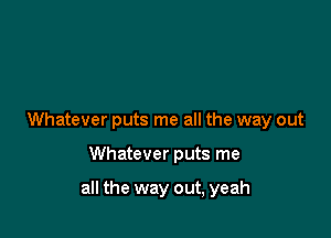 Whatever puts me all the way out

Whatever puts me

all the way out, yeah