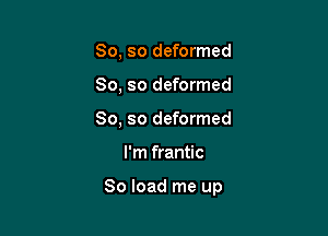 So, so deformed
So, so deformed
So, so deformed

I'm frantic

80 load me up