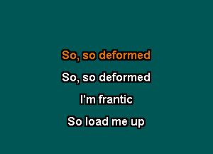 So, so deformed
So, so deformed

I'm frantic

80 load me up