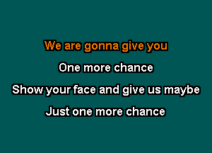 We are gonna give you

One more chance

Show your face and give us maybe

Just one more chance