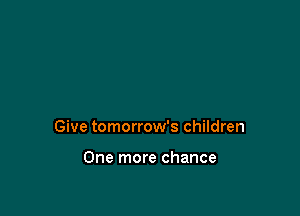 Give tomorrow's children

One more chance