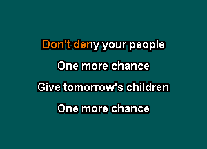 Don't deny your people

One more chance
Give tomorrow's children

One more chance