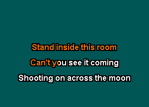 Stand inside this room

Can't you see it coming

Shooting on across the moon