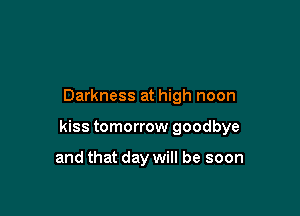 Darkness at high noon

kiss tomorrow goodbye

and that day will be soon