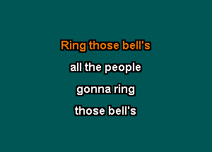 Ring those bell's
all the people

gonna ring

those bell's