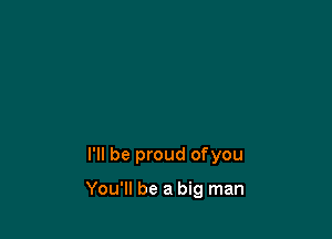 I'll be proud ofyou

You'll be a big man