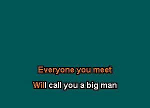 Everyone you meet

Will call you a big man