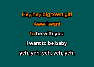 Hey hey big town girl
Aww i want
to be with you

i want to be baby

yeh, yeh, yeh, yeh, yeh,