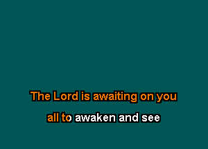 The Lord is awaiting on you

all to awaken and see