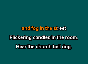 and fog in the street

Flickering candles in the room.

Hear the church bell ring.