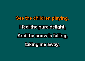 See the children playing.
lfeel the pure delight,

And the snow is falling,

taking me away.
