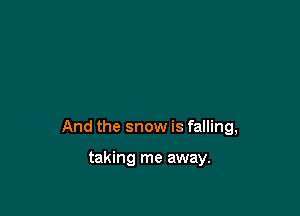 And the snow is falling,

taking me away.