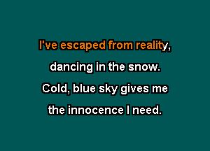 I've escaped from reality,

dancing in the snow.
Cold, blue sky gives me

the innocence I need.