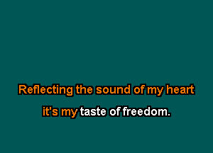 Reflecting the sound of my heart

it's my taste of freedom.
