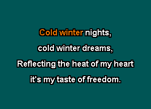 Cold winter nights,

cold winter dreams,

Reflecting the heat of my heart

it's my taste of freedom.