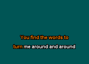 You fund the words to

turn me around and around