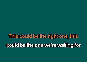 This could be the right one, this

could be the one we're waiting for