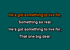 He's got something to live for,

Something so real.

He's got something to live for,

That one big deal.