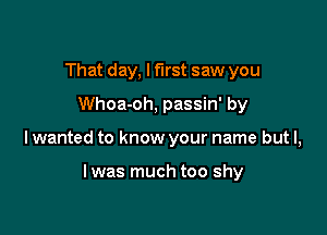 That day, I first saw you
Whoa-oh, passin' by

lwanted to know your name but I,

l was much too shy