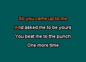 So you came up to me

And asked me to be yours

You beat me to the punch

One more time