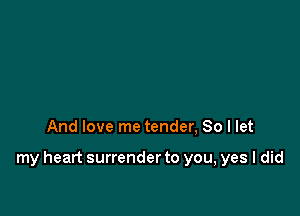 And love me tender, So I let

my heart surrender to you, yes I did