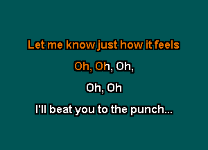 Let me knowjust how it feels
Oh, Oh, Oh,
Oh, on

I'll beat you to the punch...