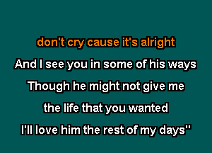 don't cry cause it's alright
And I see you in some of his ways
Though he might not give me
the life that you wanted

I'll love him the rest of my days