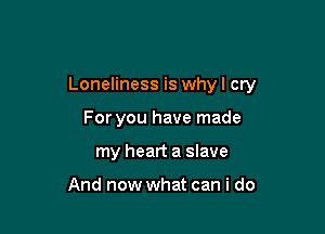 Loneliness is whyl cry

For you have made
my heart a slave

And now what can i do