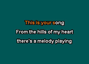 This is your song

From the hills of my heart

there's a melody playing