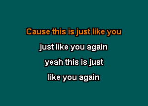 Cause this is just like you

just like you again
yeah this is just

like you again