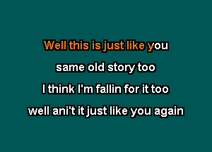 Well this is just like you
same old story too

I think I'm fallin for it too

well ani't itjust like you again