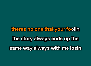 theres no one that your foolin

the story always ends up the

same way always with me Iosin