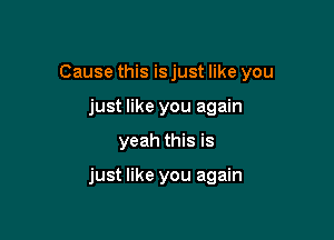 Cause this is just like you
just like you again

yeah this is

just like you again