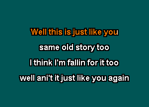 Well this is just like you
same old story too

I think I'm fallin for it too

well ani't itjust like you again