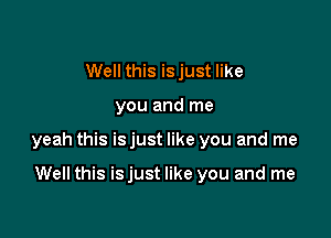 Well this is just like

you and me

yeah this is just like you and me

Well this isjust like you and me