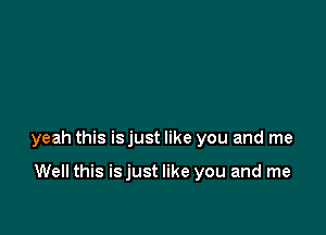 yeah this is just like you and me

Well this isjust like you and me