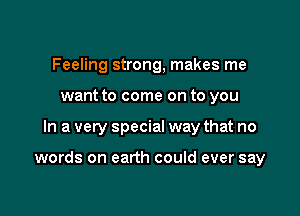 Feeling strong, makes me
want to come on to you

In a very special way that no

words on earth could ever say