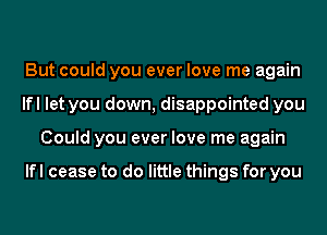 But could you ever love me again
lfl let you down, disappointed you
Could you ever love me again

lfl cease to do little things for you