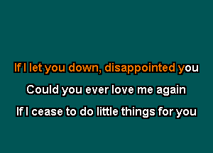 Ifl let you down, disappointed you

Could you ever love me again

Ifl cease to do little things for you