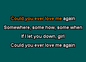 Could you ever love me again
Somewhere. some how, some when

lfl let you down, girl

Could you ever love me again