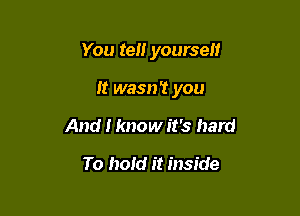 You ten yourself

it wasn? you

And I know it's hard

To hold it inside