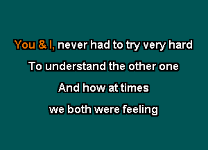 You 8 I, never had to try very hard

To understand the other one
And how at times

we both were feeling