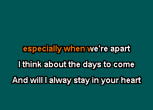 especially when we're apart

lthink about the days to come

And will I alway stay in your heart