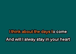 lthink about the days to come

And will I alway stay in your heart